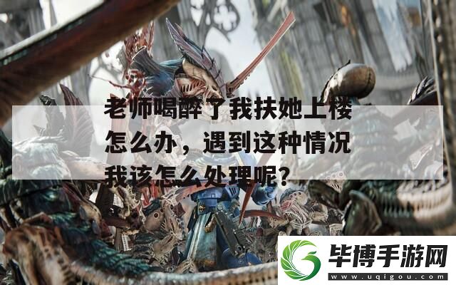 老师喝醉了我扶她上楼怎么办